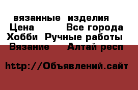 вязанные  изделия  › Цена ­ 100 - Все города Хобби. Ручные работы » Вязание   . Алтай респ.